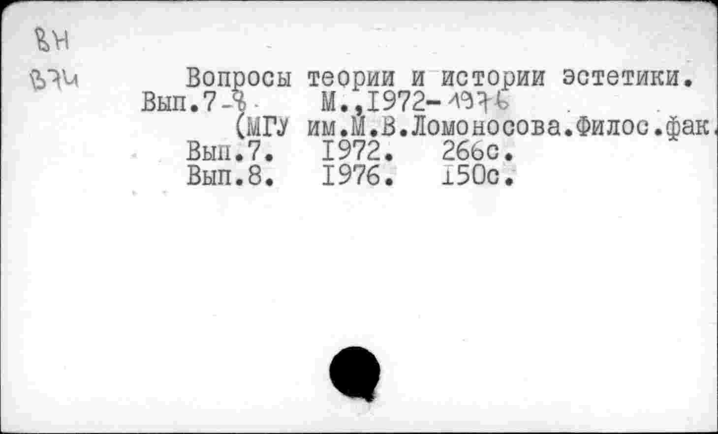 ﻿Вопросы теории и истории эстетики.
Вып.?Л- М.,1972-4гН
(МГУ им.М.В.Ломоносова.Филос.фак
Вып.7.	1972.	266с.
Вып.8.	1976.	150с.